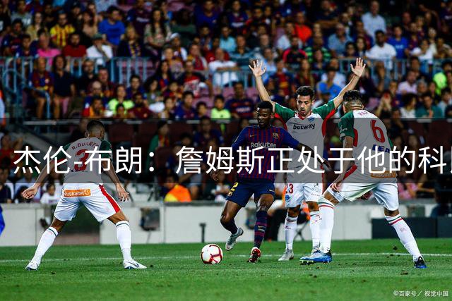 杰伦-布朗：詹姆斯正处于他的科比之年，第24年