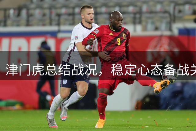 津门虎总结战况，稳定心态备战关键赛程