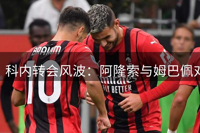 科内转会风波：阿隆索与姆巴佩对话，切尔西7000万欧求购无果