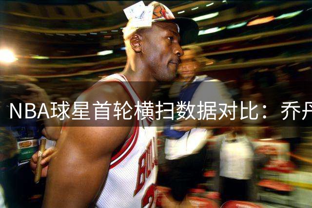 NBA球星首轮横扫数据对比：乔丹两次，詹姆斯零封